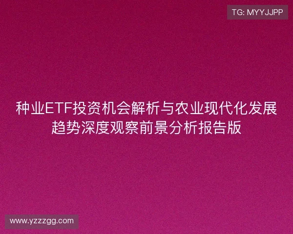 种业ETF投资机会解析与农业现代化发展趋势深度观察前景分析报告版